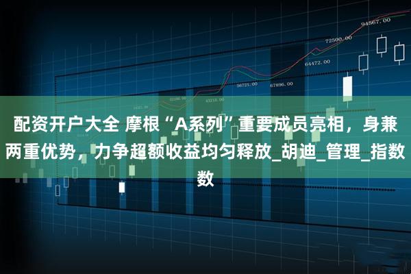 配资开户大全 摩根“A系列”重要成员亮相，身兼两重优势，力争超额收益均匀释放_胡迪_管理_指数