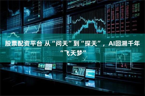 股票配资平台 从“问天”到“探天”，AI回溯千年“飞天梦”