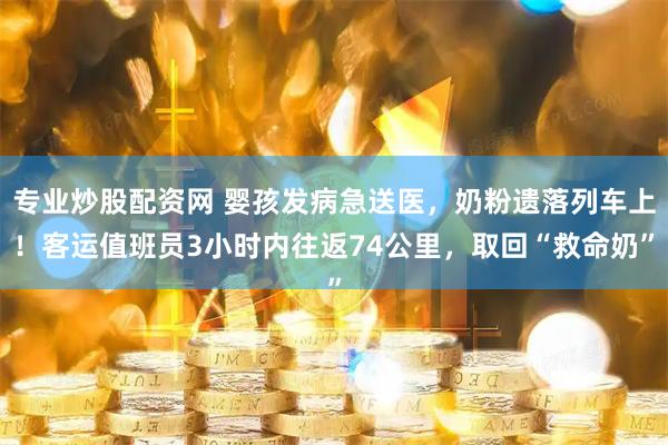 专业炒股配资网 婴孩发病急送医，奶粉遗落列车上！客运值班员3小时内往返74公里，取回“救命奶”