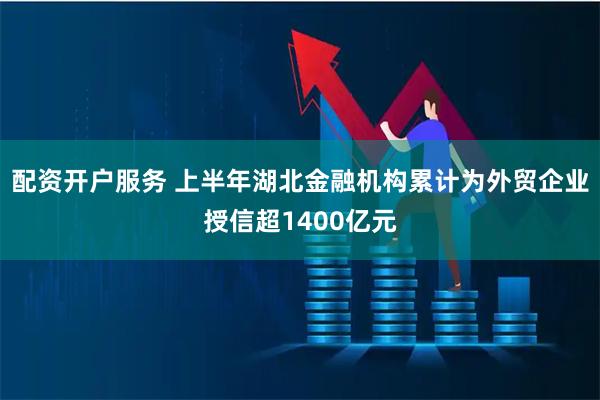 配资开户服务 上半年湖北金融机构累计为外贸企业授信超1400亿元