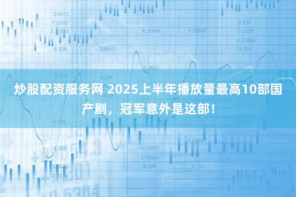 炒股配资服务网 2025上半年播放量最高10部国产剧，冠军意外是这部！