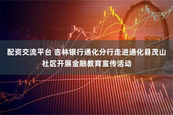 配资交流平台 吉林银行通化分行走进通化县茂山社区开展金融教育宣传活动