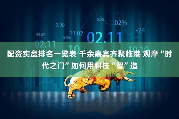 配资实盘排名一览表 千余嘉宾齐聚临港 观摩“时代之门”如何用科技“智”造