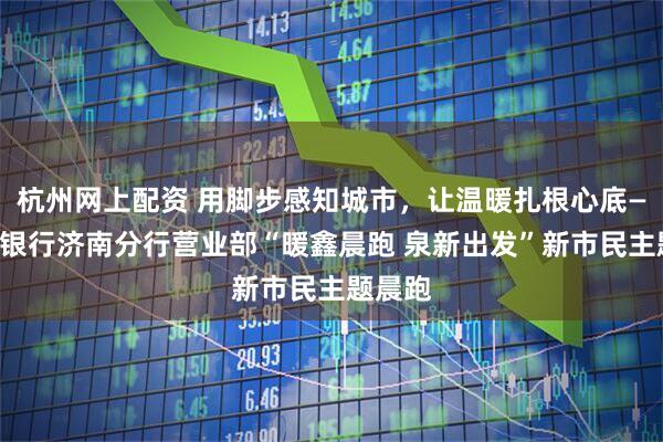 杭州网上配资 用脚步感知城市，让温暖扎根心底——日照银行济南分行营业部“暖鑫晨跑 泉新出发”新市民主题晨跑