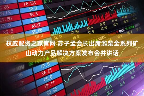 权威配资之家官网 苏子孟会长出席潍柴全系列矿山动力产品解决方案发布会并讲话