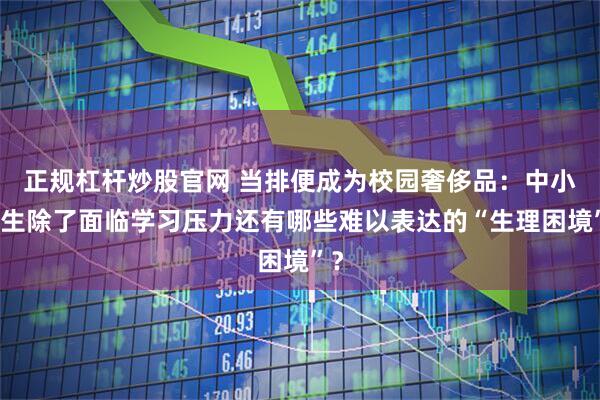 正规杠杆炒股官网 当排便成为校园奢侈品：中小学生除了面临学习压力还有哪些难以表达的“生理困境”？