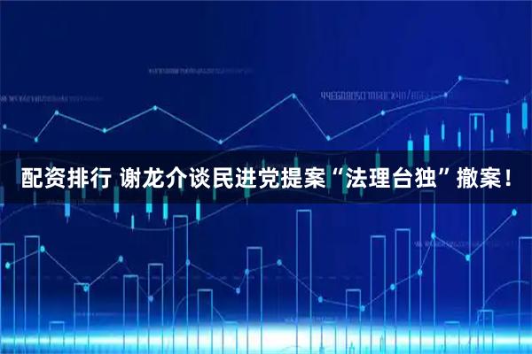 配资排行 谢龙介谈民进党提案“法理台独”撤案！