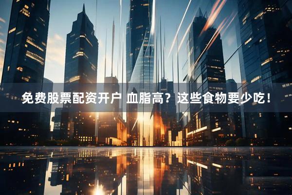 免费股票配资开户 血脂高？这些食物要少吃！