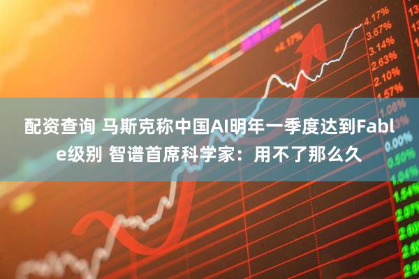 配资查询 马斯克称中国AI明年一季度达到Fable级别 智谱首席科学家：用不了那么久