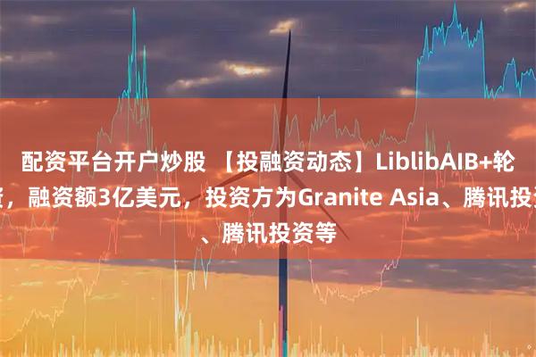 配资平台开户炒股 【投融资动态】LiblibAIB+轮融资，融资额3亿美元，投资方为Granite Asia、腾讯投资等
