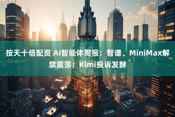 按天十倍配资 AI智能体周报：智谱、MiniMax解禁震荡；Kimi投诉发酵