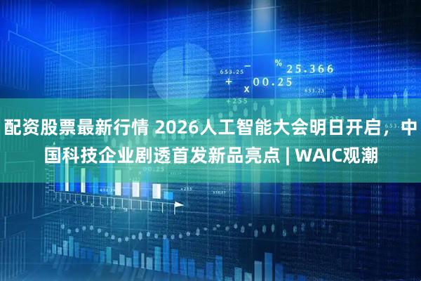 配资股票最新行情 2026人工智能大会明日开启，中国科技企业剧透首发新品亮点 | WAIC观潮