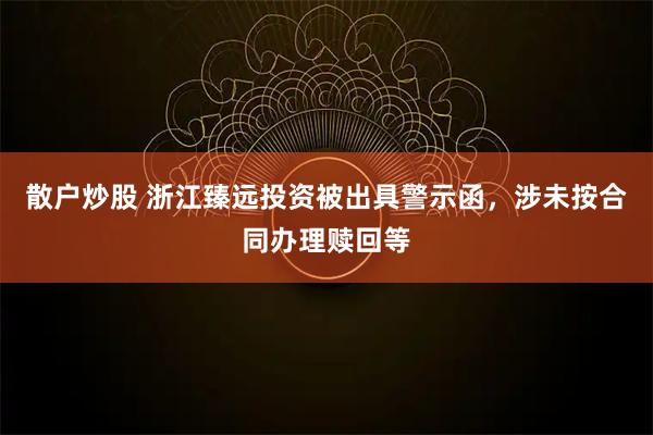 散户炒股 浙江臻远投资被出具警示函，涉未按合同办理赎回等