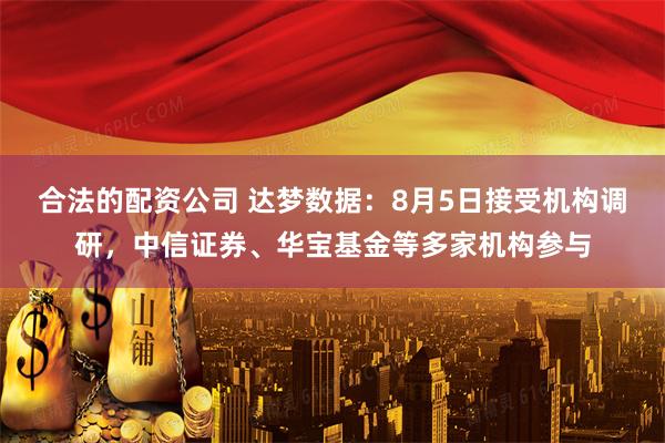 合法的配资公司 达梦数据：8月5日接受机构调研，中信证券、华宝基金等多家机构参与