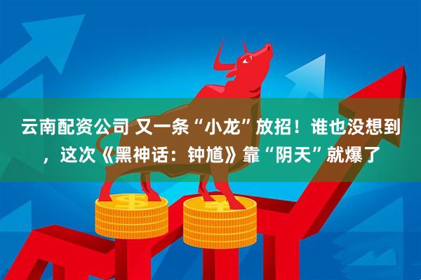 云南配资公司 又一条“小龙”放招！谁也没想到，这次《黑神话：钟馗》靠“阴天”就爆了