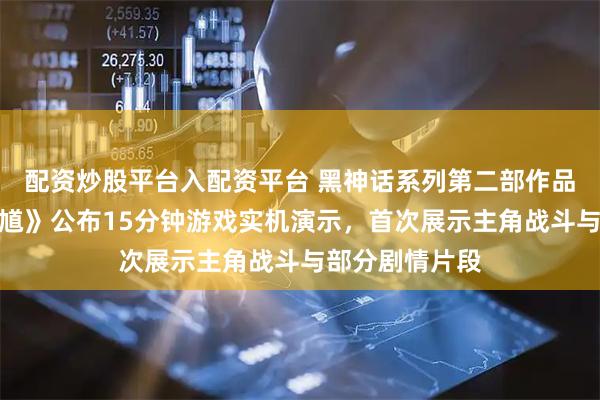 配资炒股平台入配资平台 黑神话系列第二部作品《黑神话：钟馗》公布15分钟游戏实机演示，首次展示主角战斗与部分剧情片段