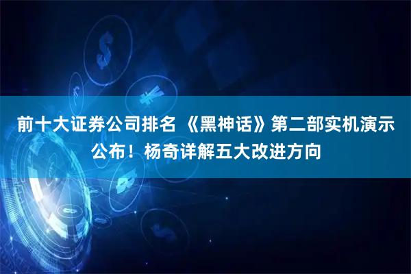 前十大证券公司排名 《黑神话》第二部实机演示公布！杨奇详解五大改进方向